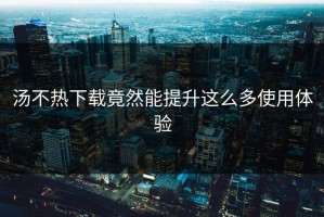 汤不热下载竟然能提升这么多使用体验