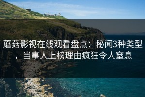 蘑菇影视在线观看盘点：秘闻3种类型，当事人上榜理由疯狂令人窒息