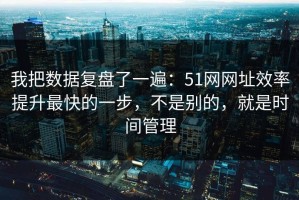 我把数据复盘了一遍：51网网址效率提升最快的一步，不是别的，就是时间管理