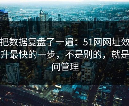 我把数据复盘了一遍：51网网址效率提升最快的一步，不是别的，就是时间管理