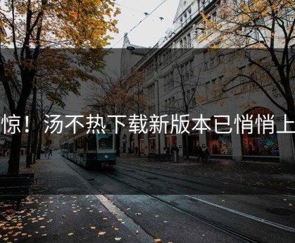 震惊！汤不热下载新版本已悄悄上线