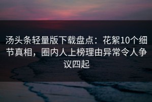 汤头条轻量版下载盘点：花絮10个细节真相，圈内人上榜理由异常令人争议四起