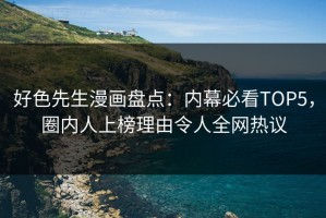 好色先生漫画盘点：内幕必看TOP5，圈内人上榜理由令人全网热议