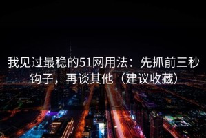 我见过最稳的51网用法：先抓前三秒钩子，再谈其他（建议收藏）
