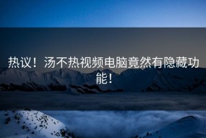 热议！汤不热视频电脑竟然有隐藏功能！