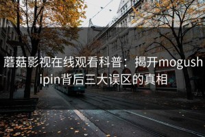 蘑菇影视在线观看科普：揭开mogushipin背后三大误区的真相