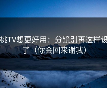 蜜桃TV想更好用：分镜别再这样设置了（你会回来谢我）