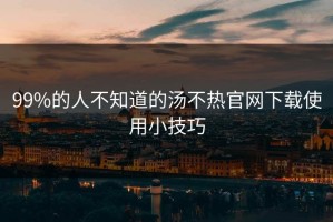 99%的人不知道的汤不热官网下载使用小技巧