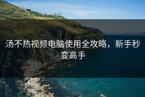 汤不热视频电脑使用全攻略，新手秒变高手