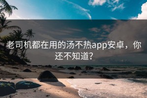 老司机都在用的汤不热app安卓，你还不知道？