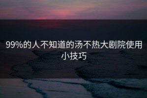 99%的人不知道的汤不热大剧院使用小技巧