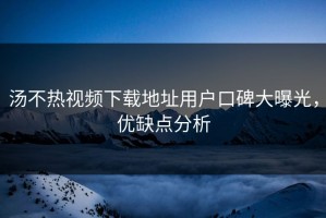 汤不热视频下载地址用户口碑大曝光，优缺点分析