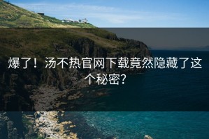 爆了！汤不热官网下载竟然隐藏了这个秘密？
