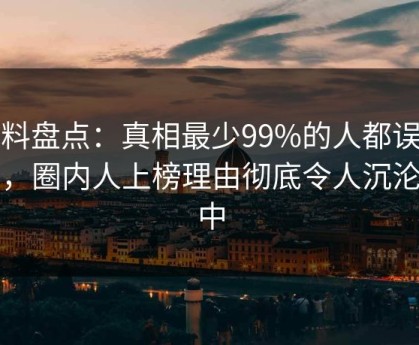 黑料盘点：真相最少99%的人都误会了，圈内人上榜理由彻底令人沉沦其中