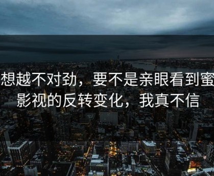 越想越不对劲，要不是亲眼看到蜜桃影视的反转变化，我真不信
