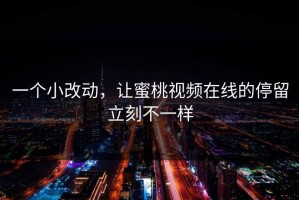 一个小改动，让蜜桃视频在线的停留立刻不一样