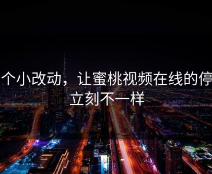 一个小改动，让蜜桃视频在线的停留立刻不一样