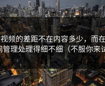 91视频的差距不在内容多少，而在时间管理处理得细不细（不服你来试）
