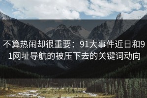 不算热闹却很重要：91大事件近日和91网址导航的被压下去的关键词动向