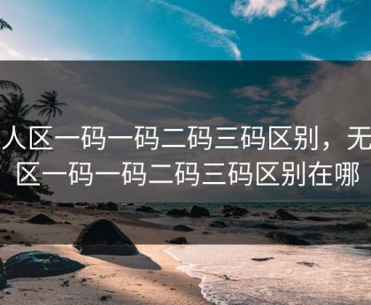 无人区一码一码二码三码区别，无人区一码一码二码三码区别在哪