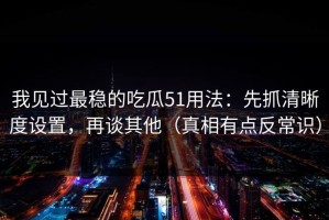我见过最稳的吃瓜51用法：先抓清晰度设置，再谈其他（真相有点反常识）