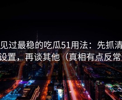 我见过最稳的吃瓜51用法：先抓清晰度设置，再谈其他（真相有点反常识）