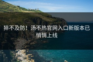 猝不及防！汤不热官网入口新版本已悄悄上线