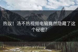 热议！汤不热视频电脑竟然隐藏了这个秘密？