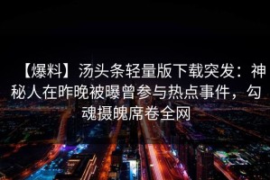 【爆料】汤头条轻量版下载突发：神秘人在昨晚被曝曾参与热点事件，勾魂摄魄席卷全网
