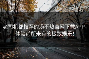 老司机都推荐的汤不热官网下载APP，体验前所未有的极致娱乐！