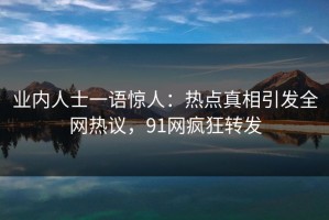 业内人士一语惊人：热点真相引发全网热议，91网疯狂转发