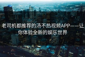 老司机都推荐的汤不热视频APP——让你体验全新的娱乐世界