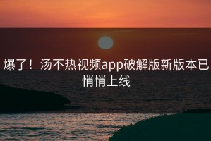 爆了！汤不热视频app破解版新版本已悄悄上线