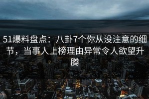 51爆料盘点：八卦7个你从没注意的细节，当事人上榜理由异常令人欲望升腾
