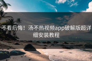 不看后悔！汤不热视频app破解版超详细安装教程