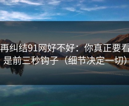 别再纠结91网好不好：你真正要看的是前三秒钩子（细节决定一切）