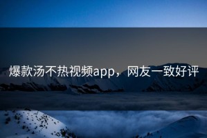 爆款汤不热视频app，网友一致好评