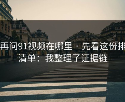 别再问91视频在哪里 · 先看这份排雷清单：我整理了证据链