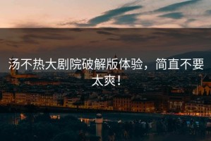 汤不热大剧院破解版体验，简直不要太爽！