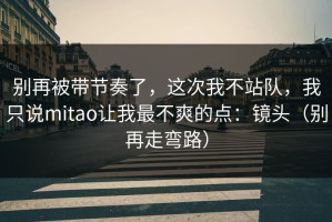 别再被带节奏了，这次我不站队，我只说mitao让我最不爽的点：镜头（别再走弯路）