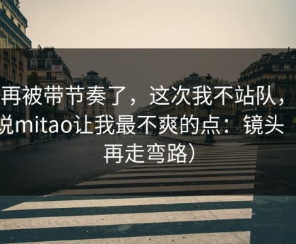 别再被带节奏了，这次我不站队，我只说mitao让我最不爽的点：镜头（别再走弯路）