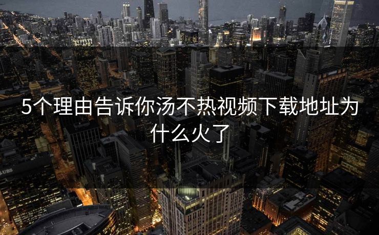 5个理由告诉你汤不热视频下载地址为什么火了