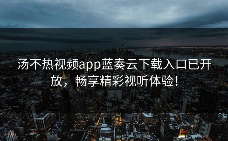 汤不热视频app蓝奏云下载入口已开放，畅享精彩视听体验！
