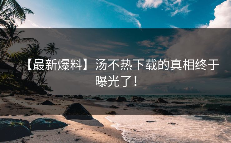 【最新爆料】汤不热下载的真相终于曝光了！