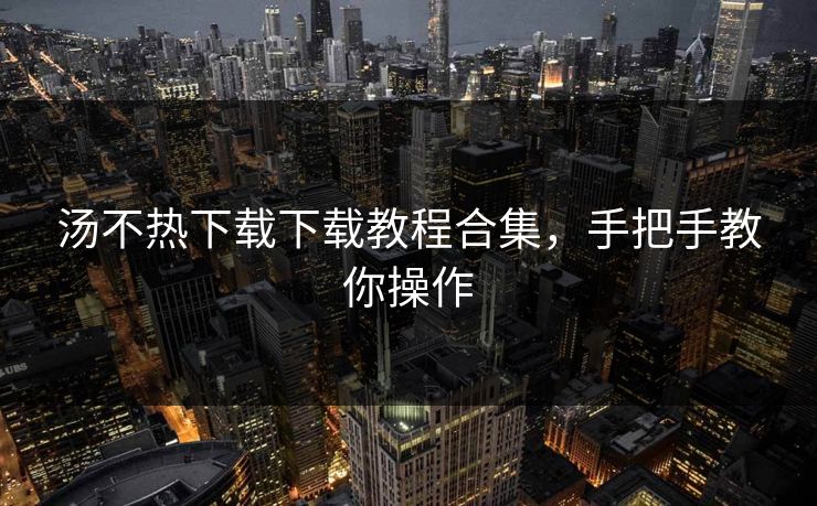 汤不热下载下载教程合集，手把手教你操作