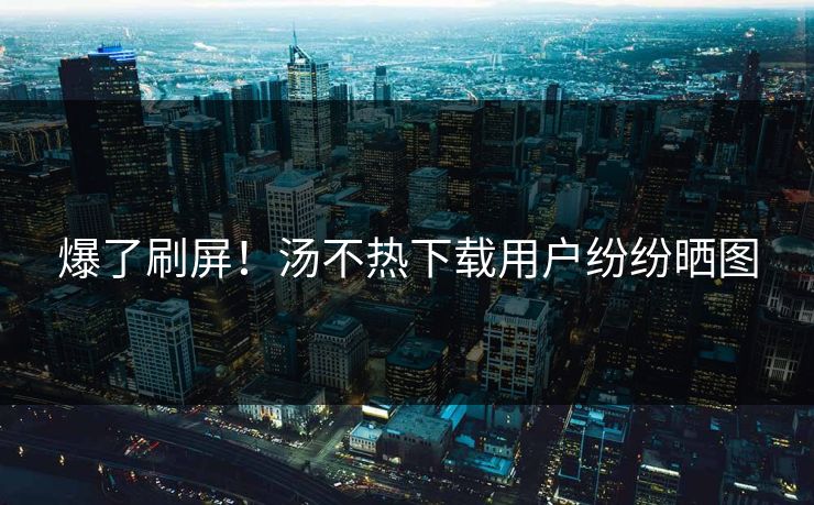 爆了刷屏！汤不热下载用户纷纷晒图
