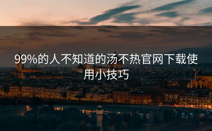 99%的人不知道的汤不热官网下载使用小技巧