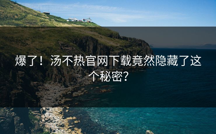爆了！汤不热官网下载竟然隐藏了这个秘密？