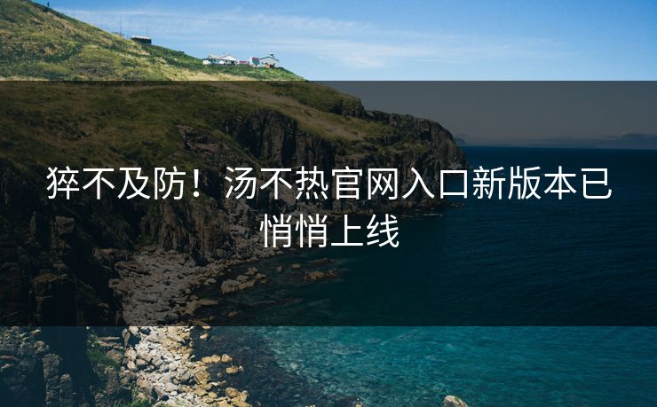 猝不及防！汤不热官网入口新版本已悄悄上线
