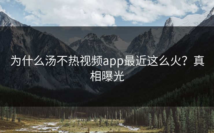 为什么汤不热视频app最近这么火？真相曝光